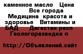 каменное масло › Цена ­ 20 - Все города Медицина, красота и здоровье » Витамины и БАД   . Дагестан респ.,Геологоразведка п.